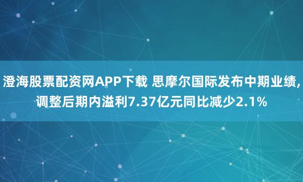 澄海股票配资网APP下载 思摩尔国际发布中期业绩,调整后期内溢利7.37亿元同比减少2.1%