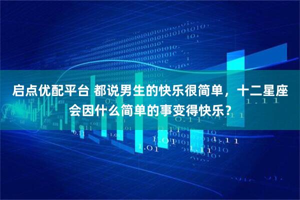 启点优配平台 都说男生的快乐很简单，十二星座会因什么简单的事变得快乐？