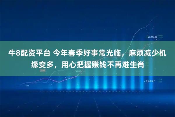 牛8配资平台 今年春季好事常光临，麻烦减少机缘变多，用心把握赚钱不再难生肖