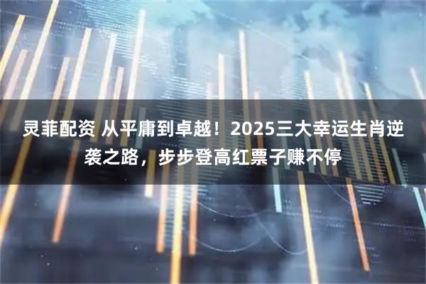 灵菲配资 从平庸到卓越！2025三大幸运生肖逆袭之路，步步登高红票子赚不停