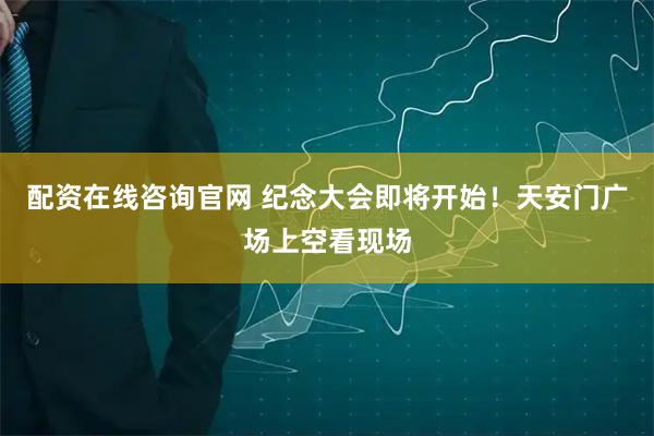 配资在线咨询官网 纪念大会即将开始！天安门广场上空看现场