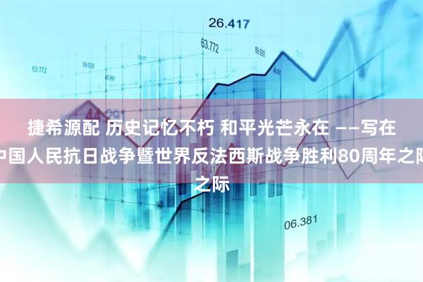 捷希源配 历史记忆不朽 和平光芒永在 ——写在中国人民抗日战争暨世界反法西斯战争胜利80周年之际