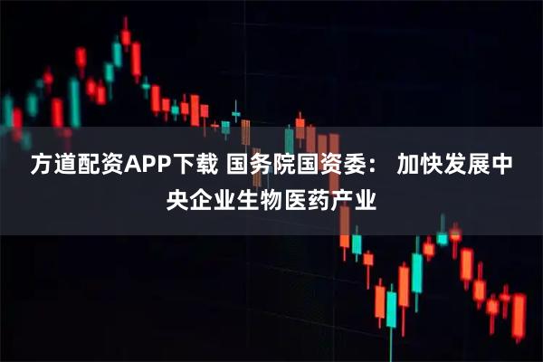 方道配资APP下载 国务院国资委： 加快发展中央企业生物医药产业