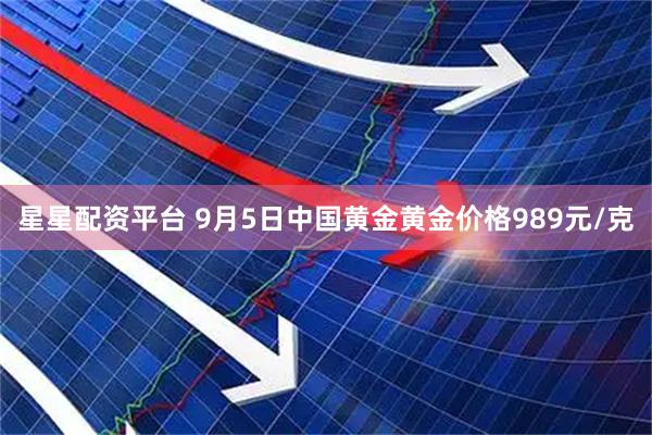 星星配资平台 9月5日中国黄金黄金价格989元/克