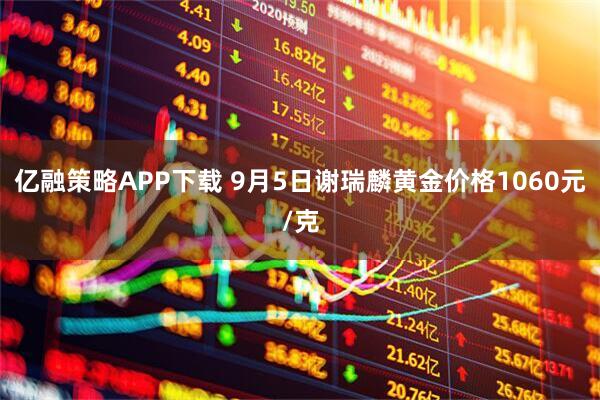 亿融策略APP下载 9月5日谢瑞麟黄金价格1060元/克