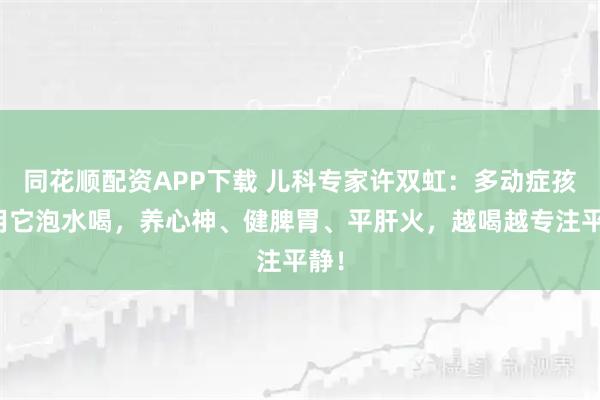 同花顺配资APP下载 儿科专家许双虹：多动症孩子用它泡水喝，养心神、健脾胃、平肝火，越喝越专注平静！