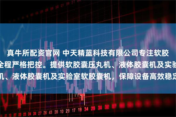 真牛所配资官网 中天精蓝科技有限公司专注软胶囊设备制造，技术团队全程严格把控。提供软胶囊压丸机、液体胶囊机及实验室软胶囊机，保障设备高效稳定运行