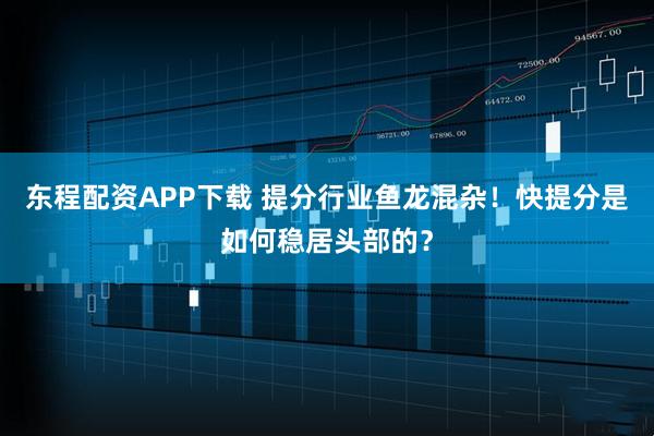 东程配资APP下载 提分行业鱼龙混杂！快提分是如何稳居头部的？