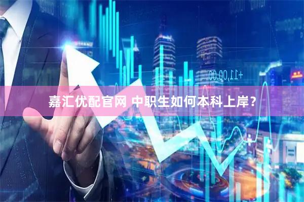 嘉汇优配官网 中职生如何本科上岸？
