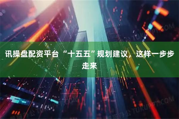 讯操盘配资平台 “十五五”规划建议，这样一步步走来