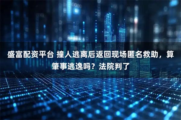 盛富配资平台 撞人逃离后返回现场匿名救助，算肇事逃逸吗？法院判了