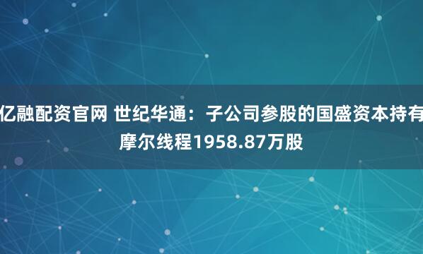 亿融配资官网 世纪华通：子公司参股的国盛资本持有摩尔线程1958.87万股