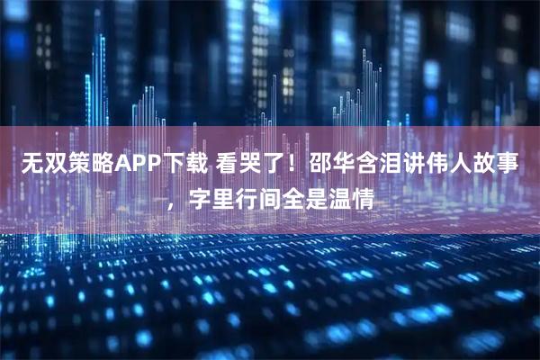 无双策略APP下载 看哭了！邵华含泪讲伟人故事，字里行间全是温情
